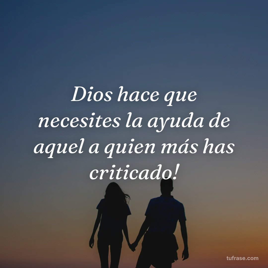 Dios hace que necesites la ayuda de aquel a quien más has criticado!