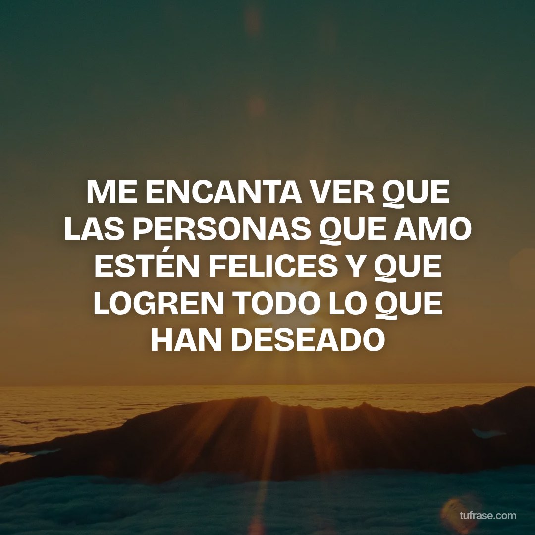 ME ENCANTA VER QUE LAS PERSONAS QUE AMO ESTÉN FELICES Y QUE LOGREN TODO LO QUE HAN DESEADO