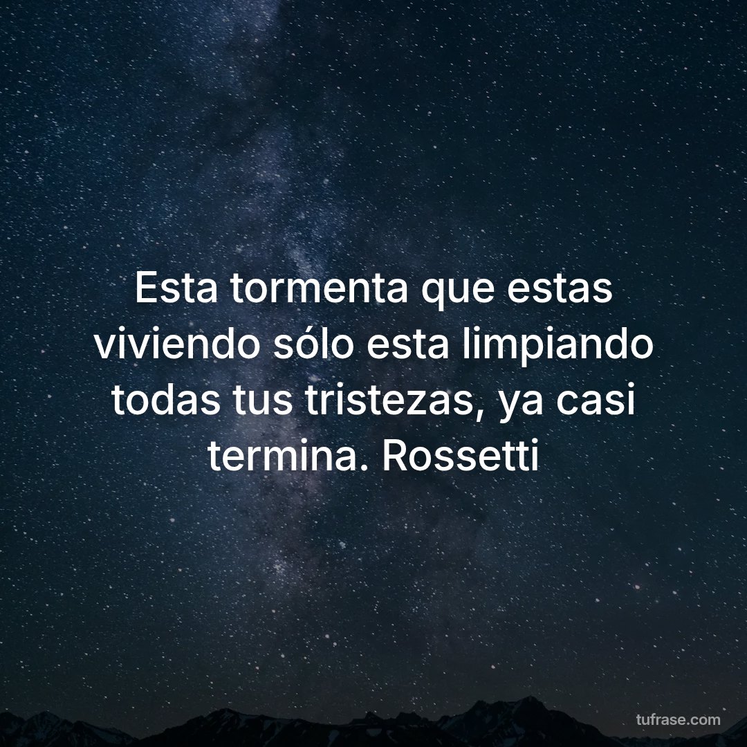 Esta tormenta que estas viviendo sólo esta limpiando todas tus tristezas, ya casi termina. Rossetti