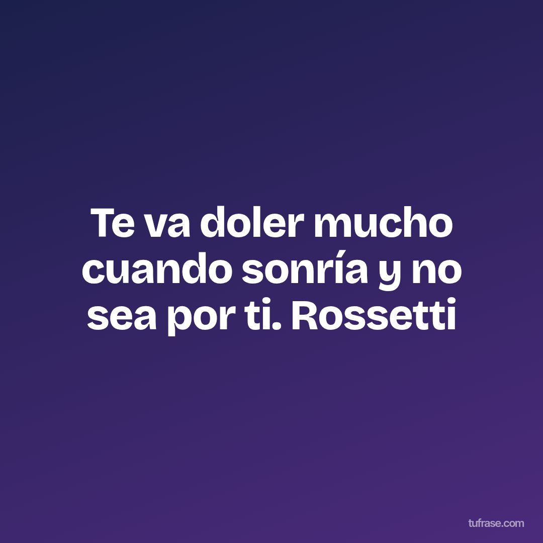 Te va doler mucho cuando sonría y no sea por ti. Rossetti
