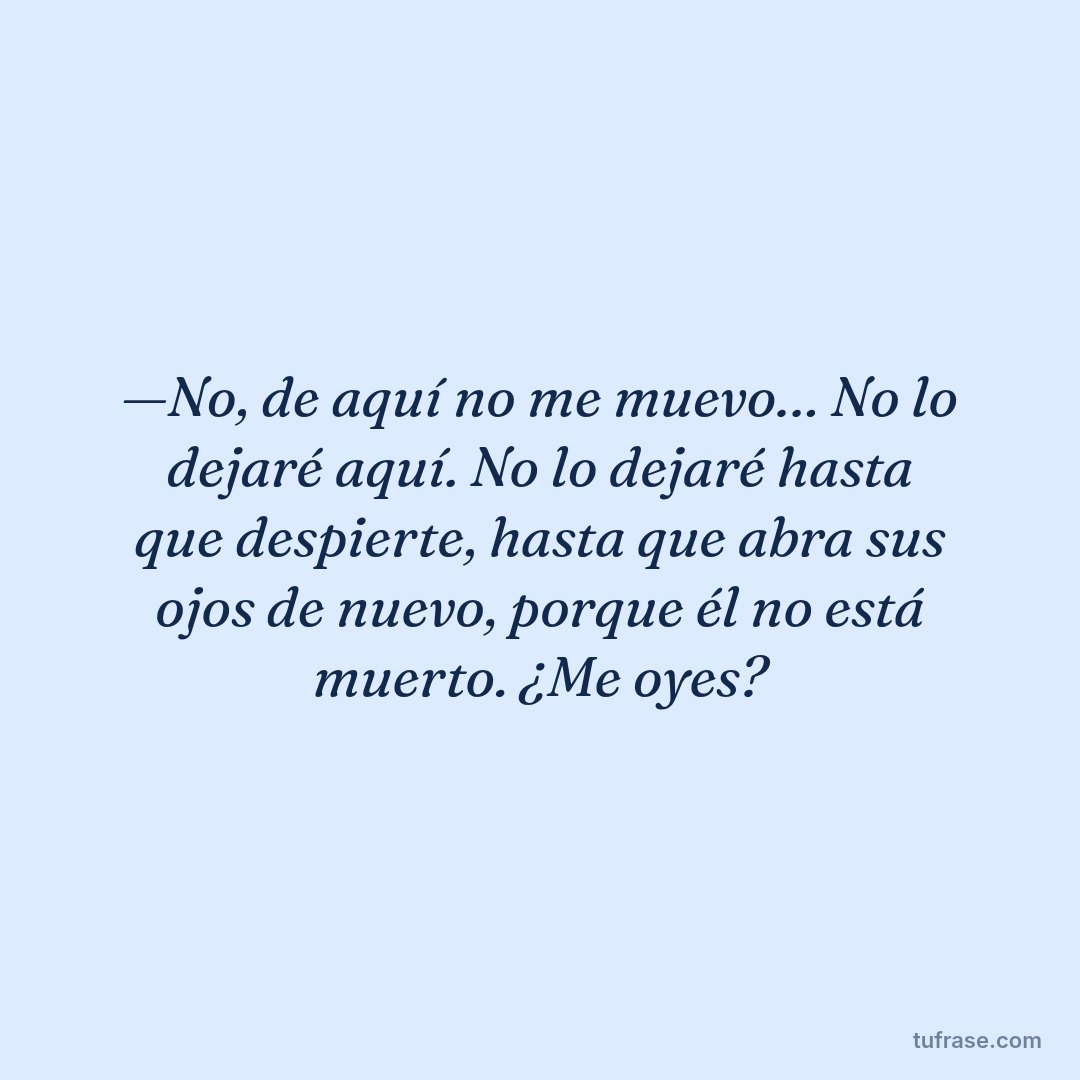 —No, de aquí no me muevo… No lo dejaré aquí. No lo dejaré hasta que despierte, hasta que abra sus ojos de nuevo, porque él no está muerto. ¿Me oyes?
