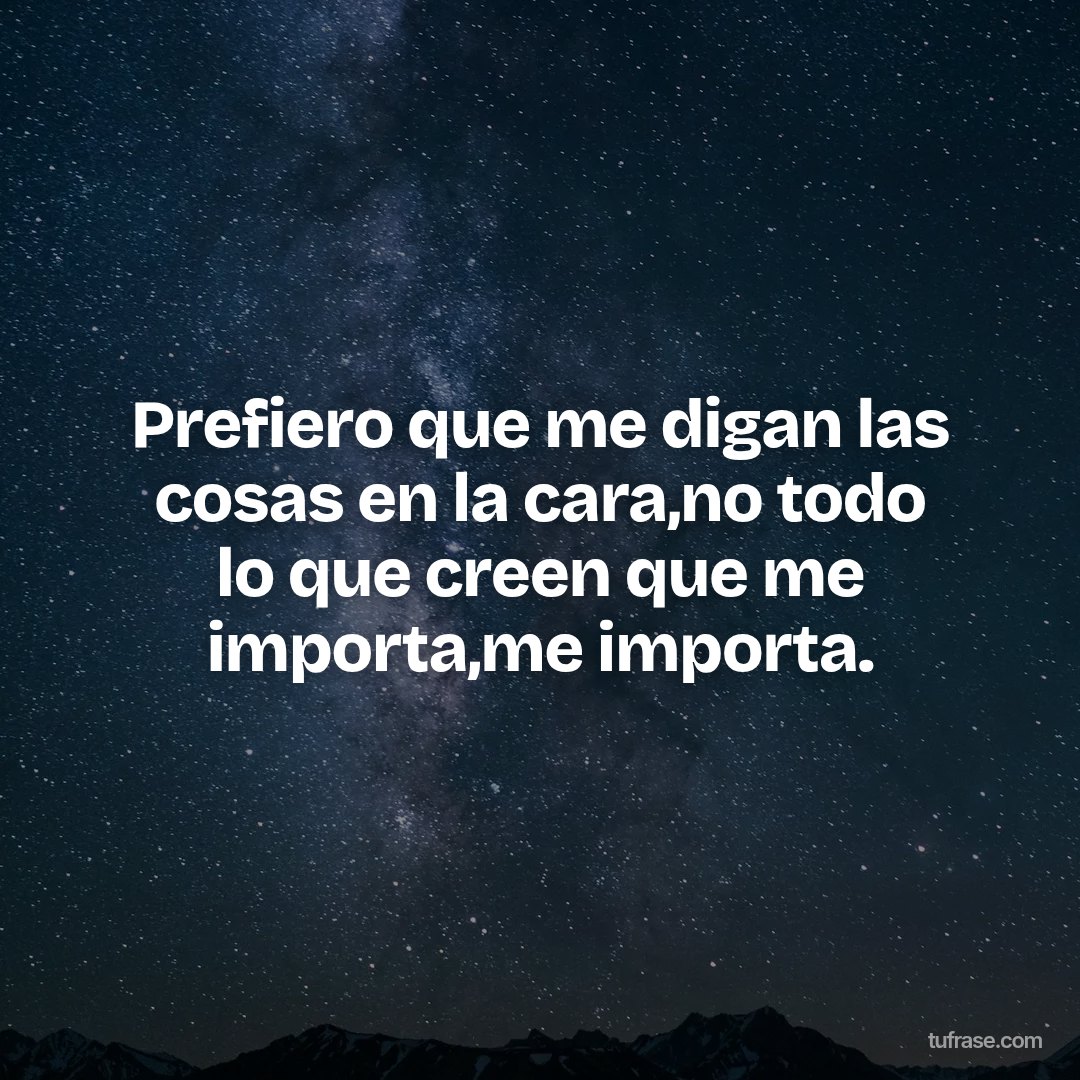 Prefiero que me digan las cosas en la cara,no todo lo que creen que me importa,me importa.