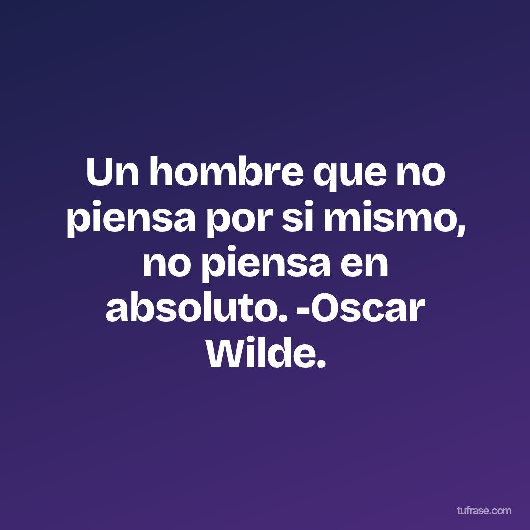 Un hombre que no piensa por si mismo, no piensa en absoluto. -Oscar Wilde.