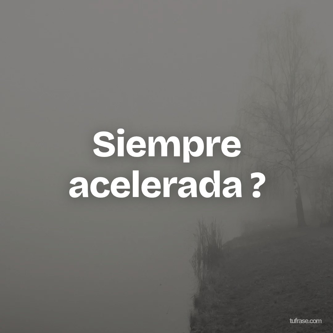 Siempre acelerada ?