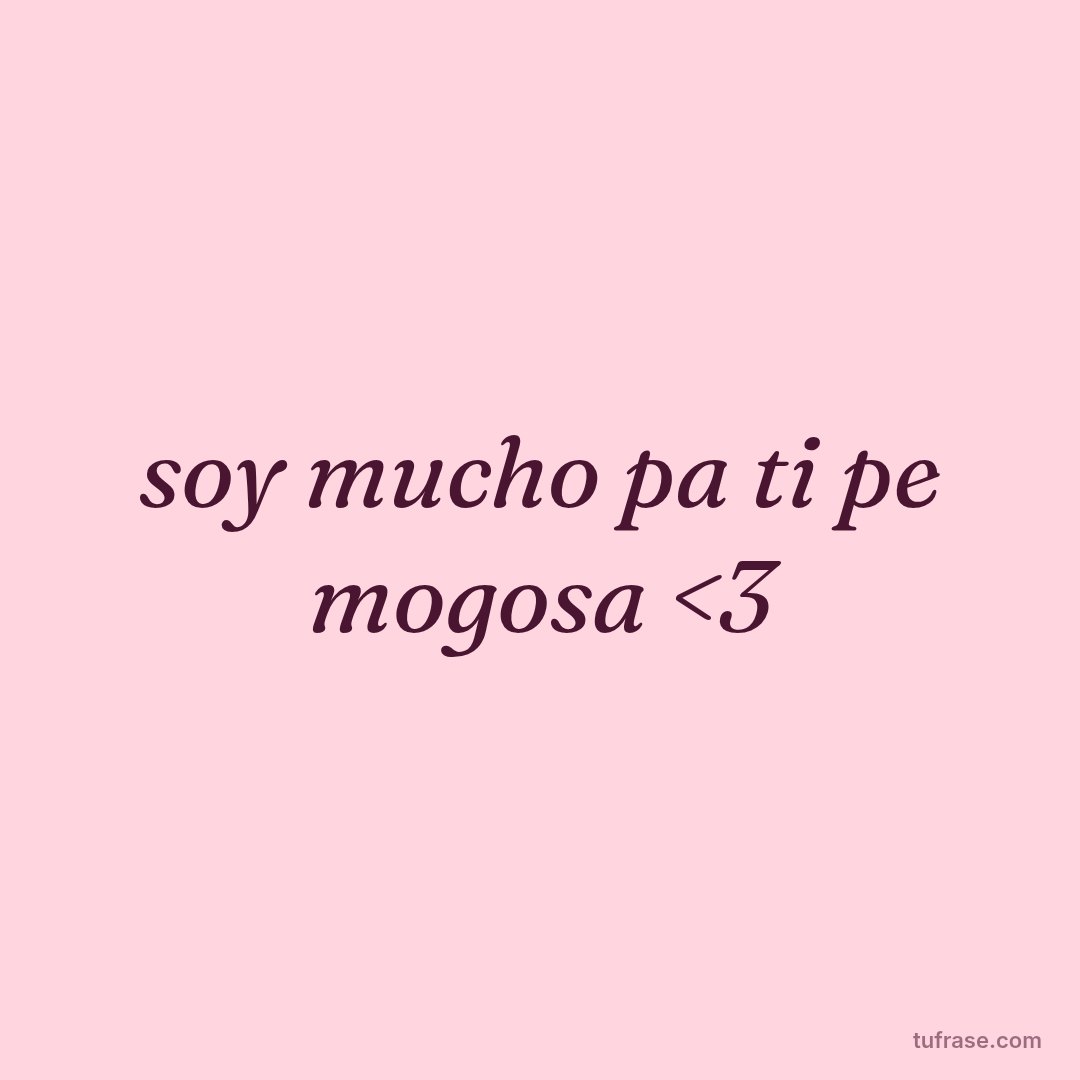 soy mucho pa ti pe mogosa <3