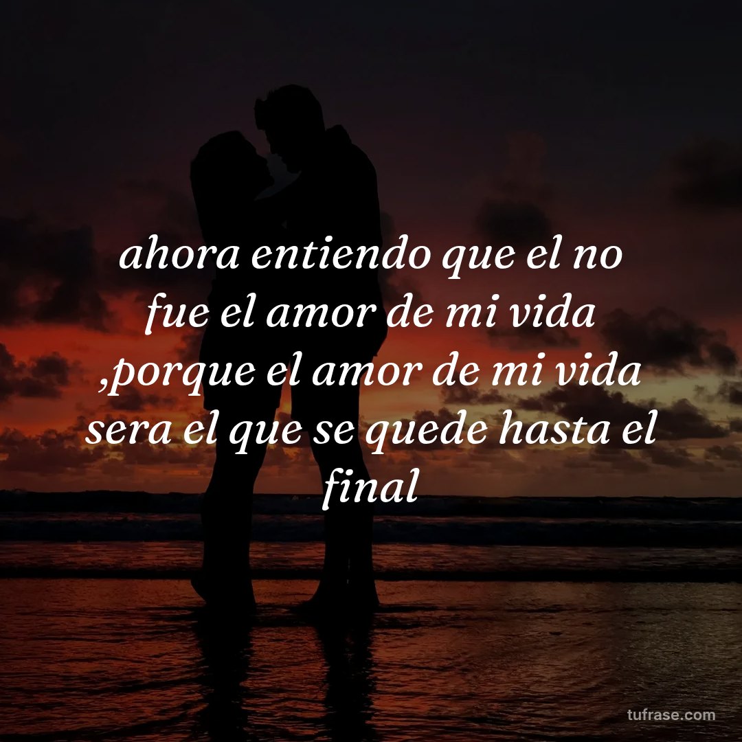 ahora entiendo que el no fue el amor de mi vida ,porque el amor de mi vida sera el que se quede hasta el final