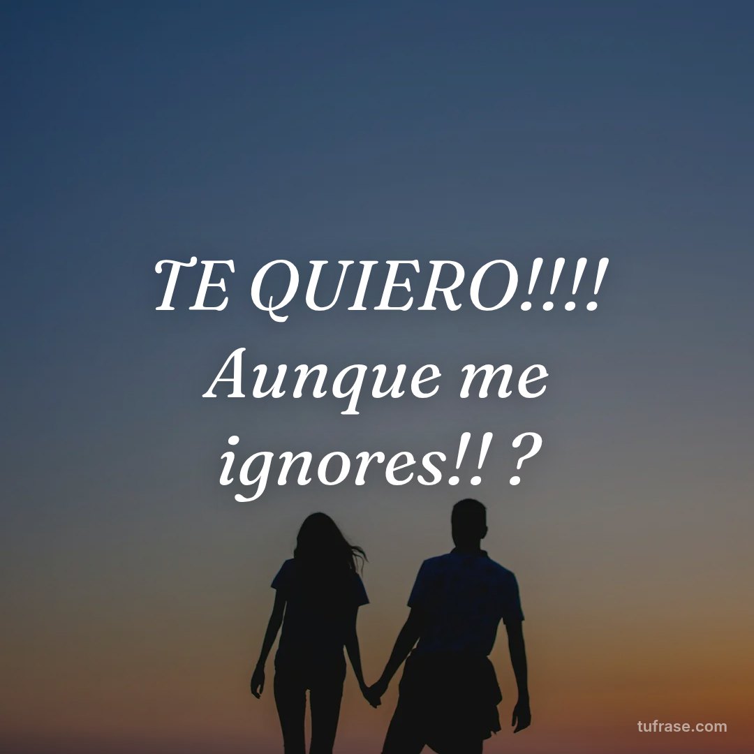 TE QUIERO!!!! Aunque me ignores!! ?