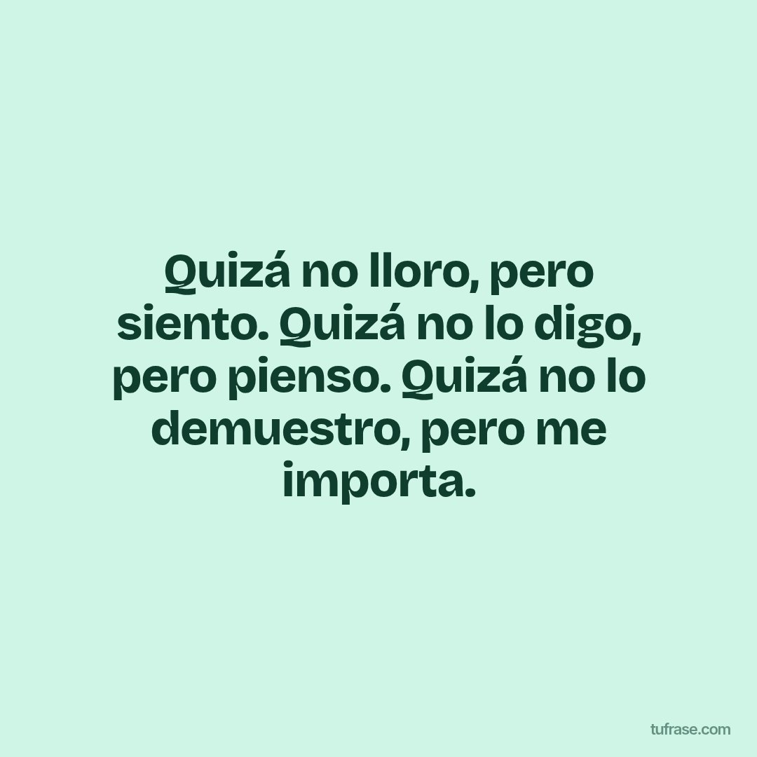 Quizá no lloro, pero siento. Quizá no lo digo, pero pienso. Quizá no lo demuestro, pero me importa.