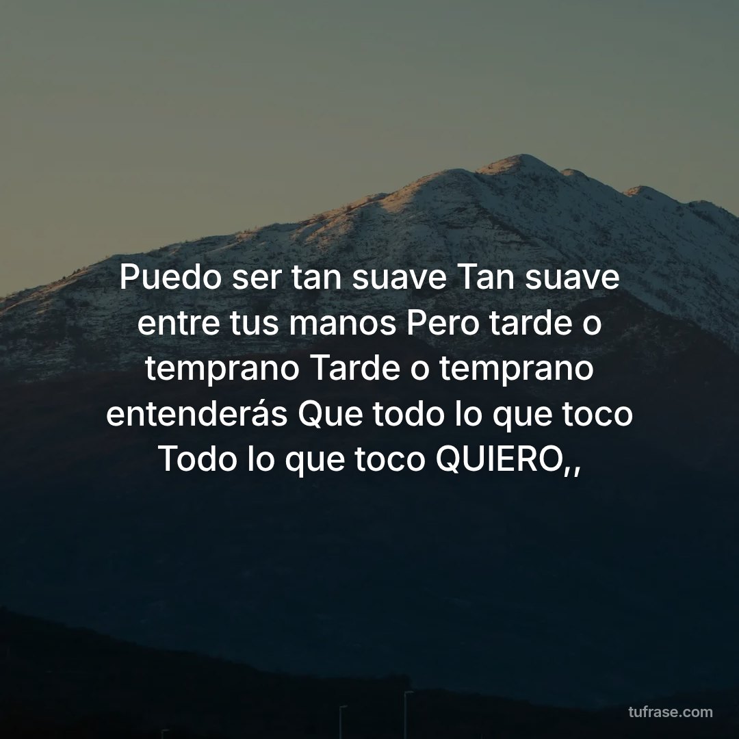 Puedo ser tan suave Tan suave entre tus manos Pero tarde o temprano Tarde o temprano entenderás Que todo lo que toco Todo lo que toco QUIERO,,