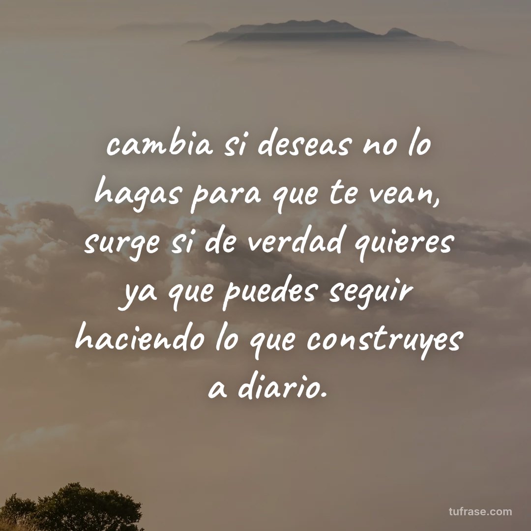 cambia si deseas no lo hagas para que te vean, surge si de verdad quieres ya que puedes seguir haciendo lo que construyes a diario.
