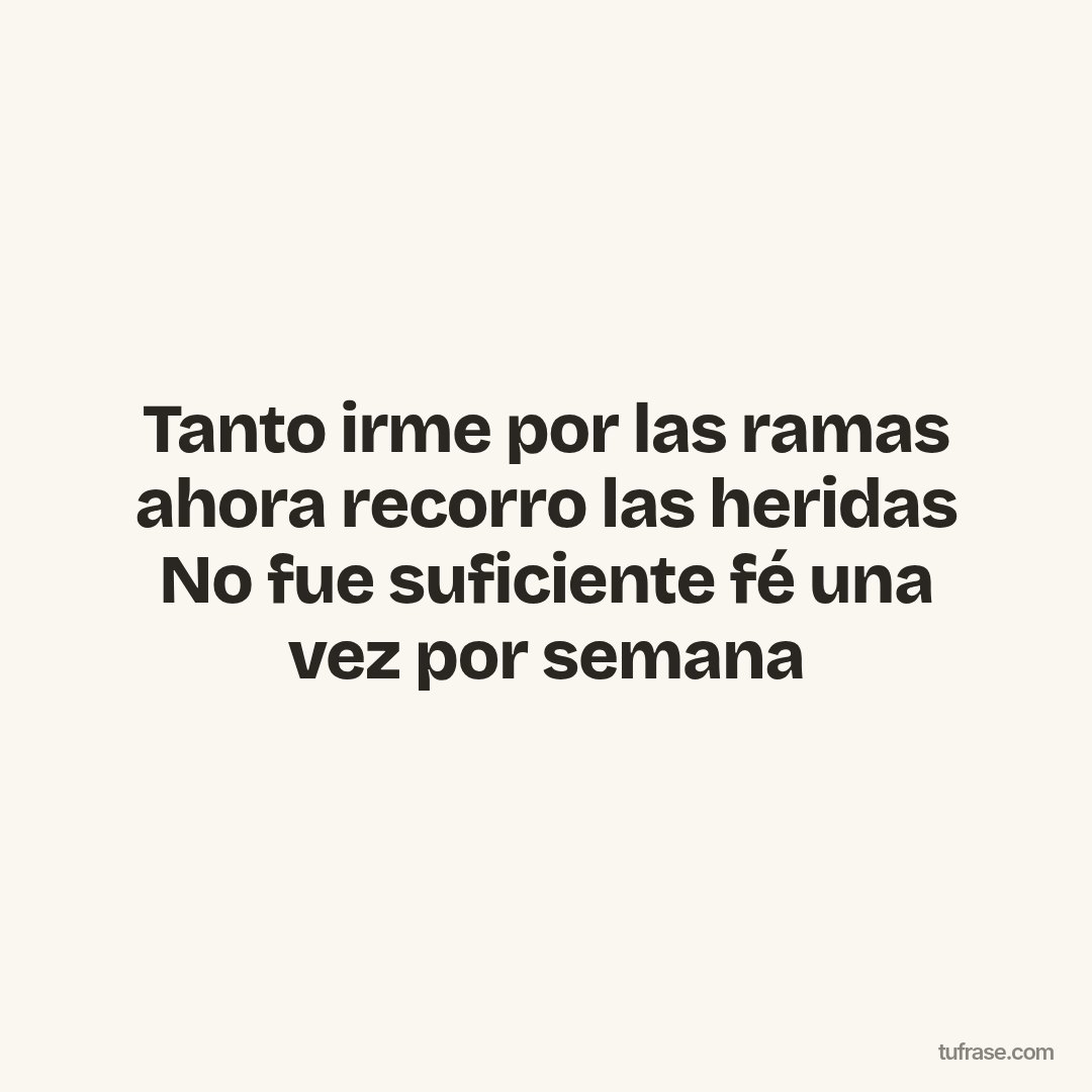 Tanto irme por las ramas ahora recorro las heridas No fue suficiente fé una vez por semana