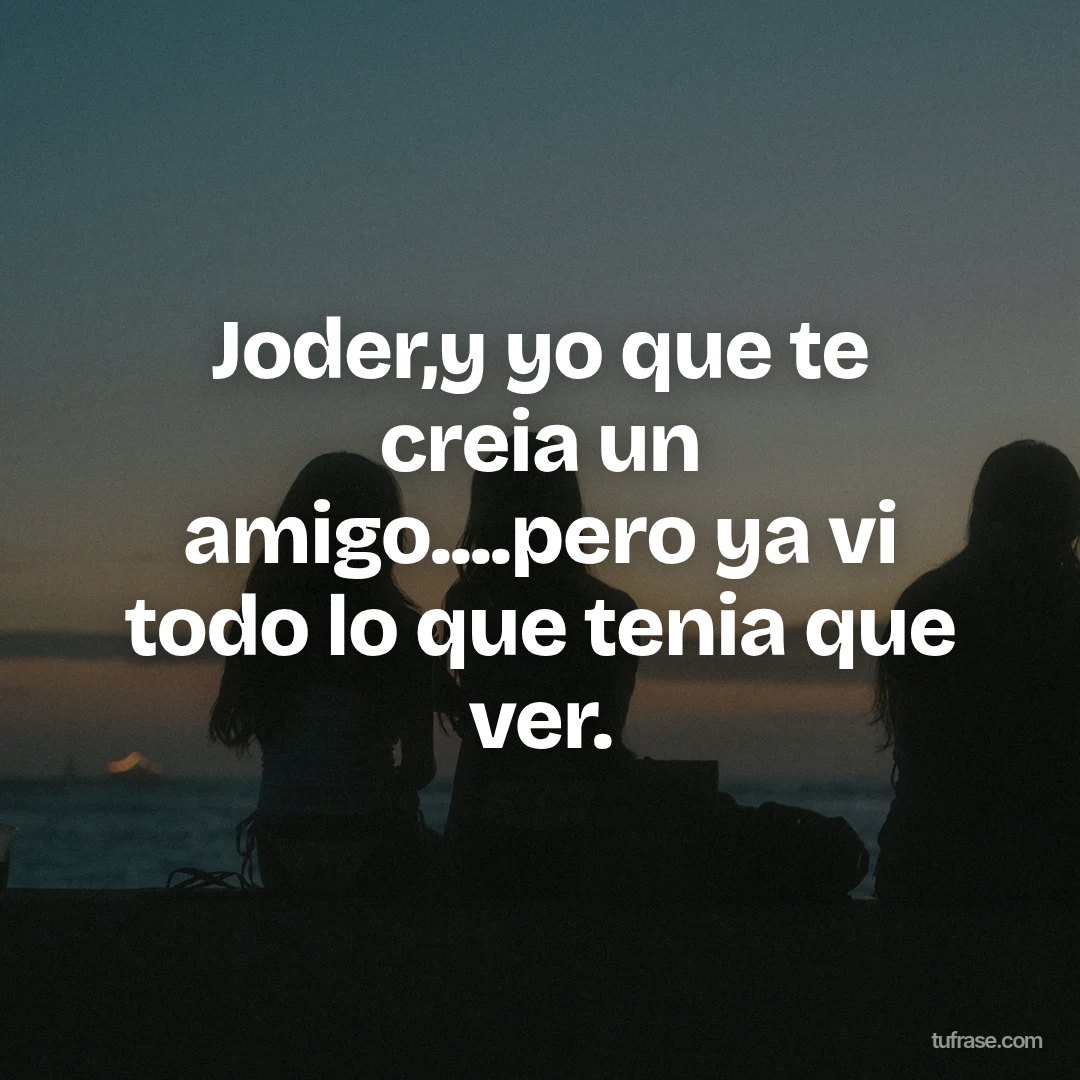 Joder,y yo que te creia un amigo....pero ya vi todo lo que tenia que ver.