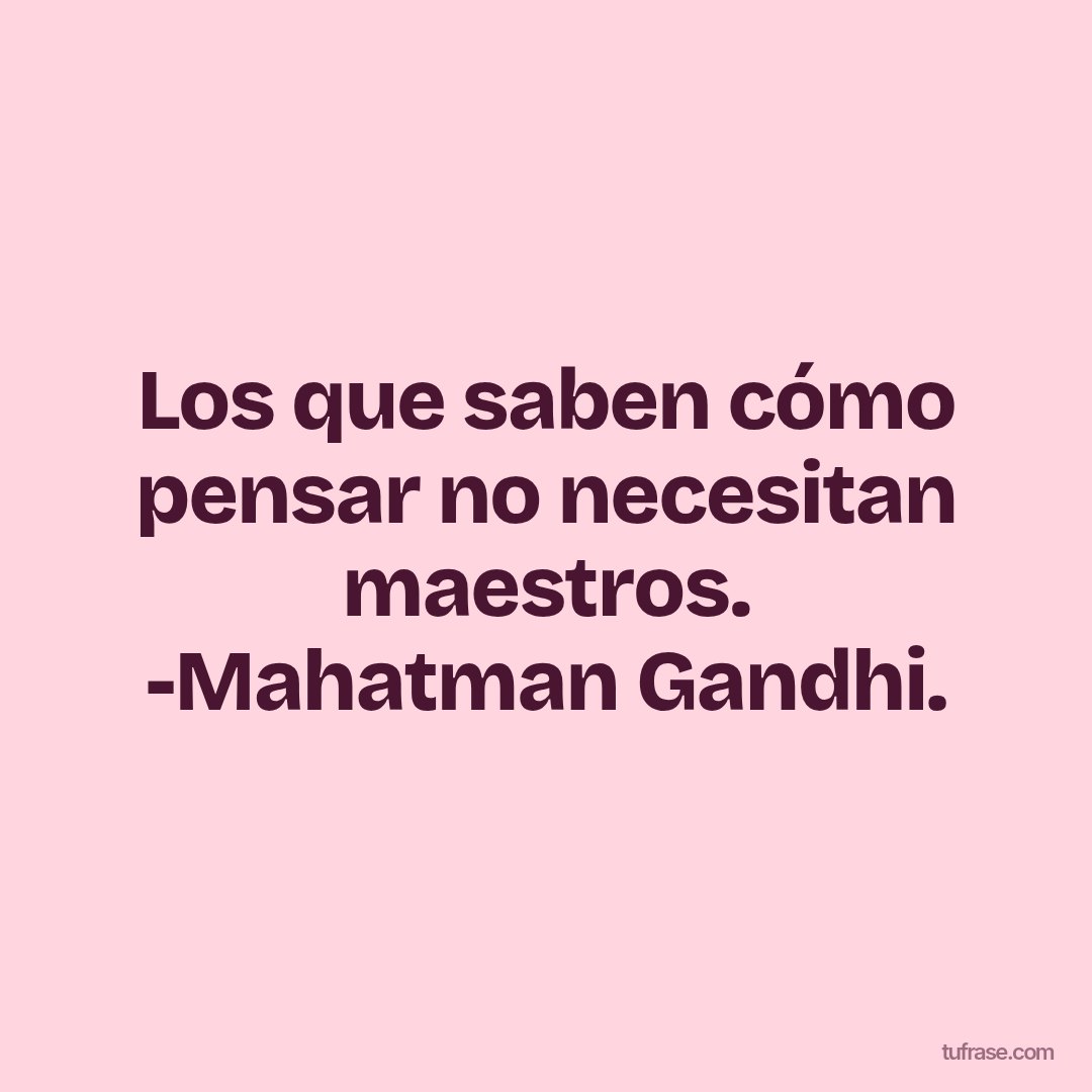 Los que saben cómo pensar no necesitan maestros. -Mahatman Gandhi.