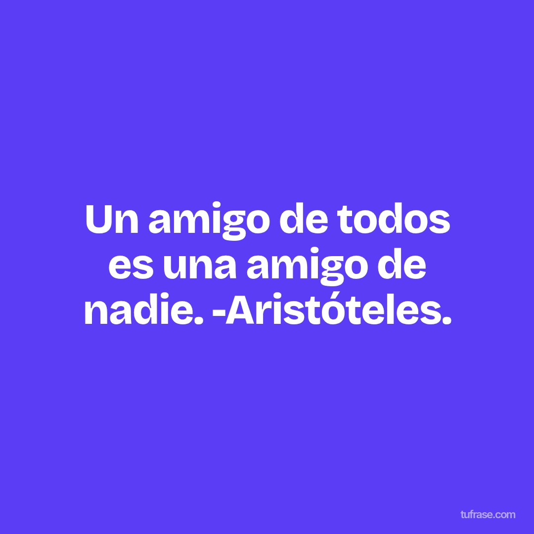 Un amigo de todos es una amigo de nadie. -Aristóteles.