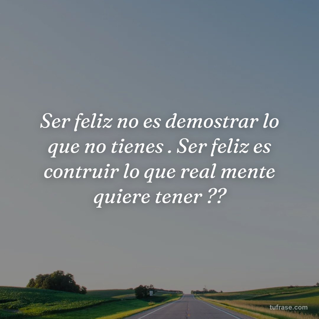 Ser feliz no es demostrar lo que no tienes . Ser feliz es contruir lo que real mente quiere tener ??