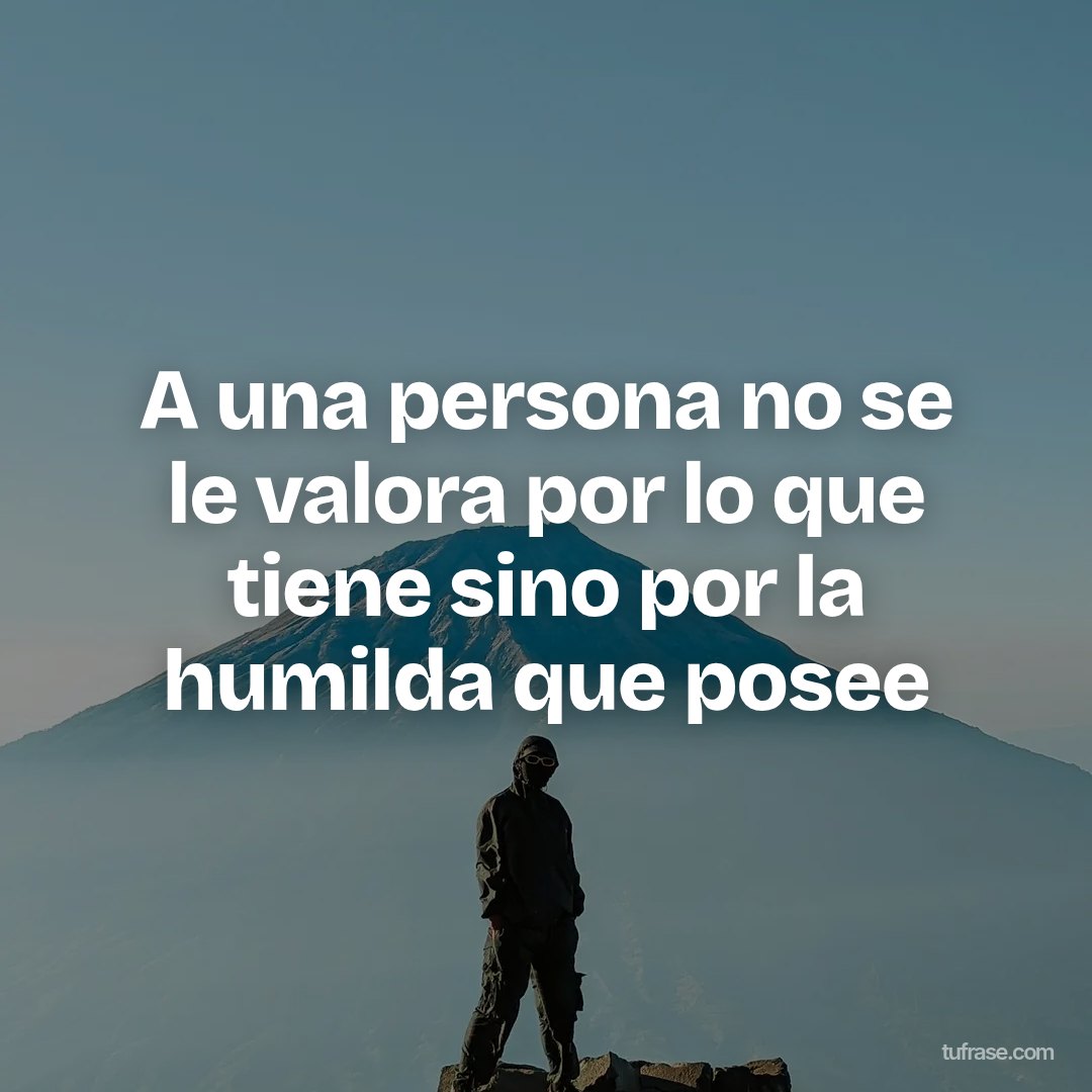 A una persona no se le valora por lo que tiene sino por la humilda que posee