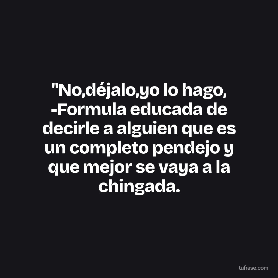 "No,déjalo,yo lo hago, -Formula educada de decirle a alguien que es un completo pendejo y que mejor se vaya a la chingada.