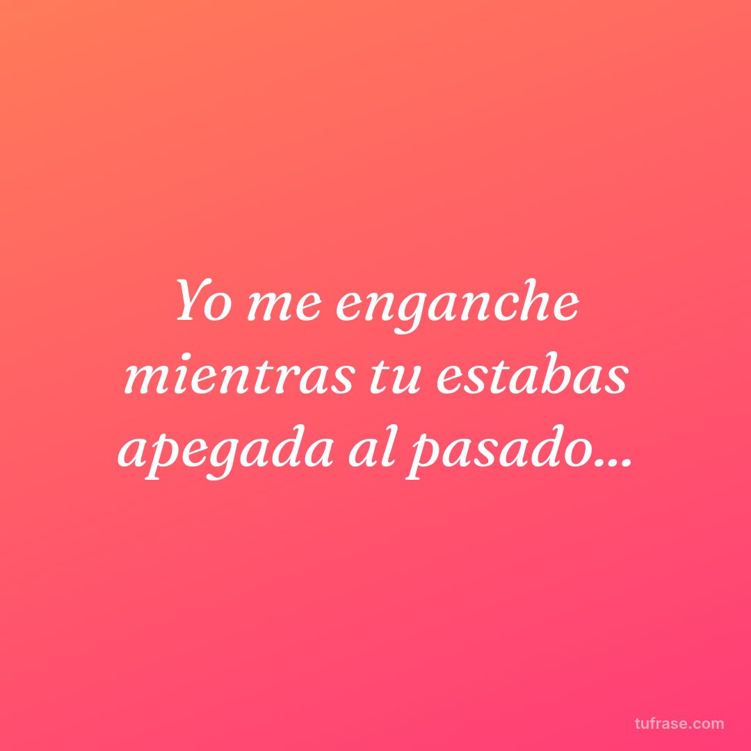 Yo me enganche mientras tu estabas apegada al pasado...