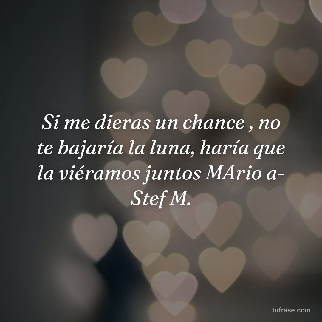 Si me dieras un chance , no te bajaría la luna, haría que la viéramos juntos MArio a- Stef M.