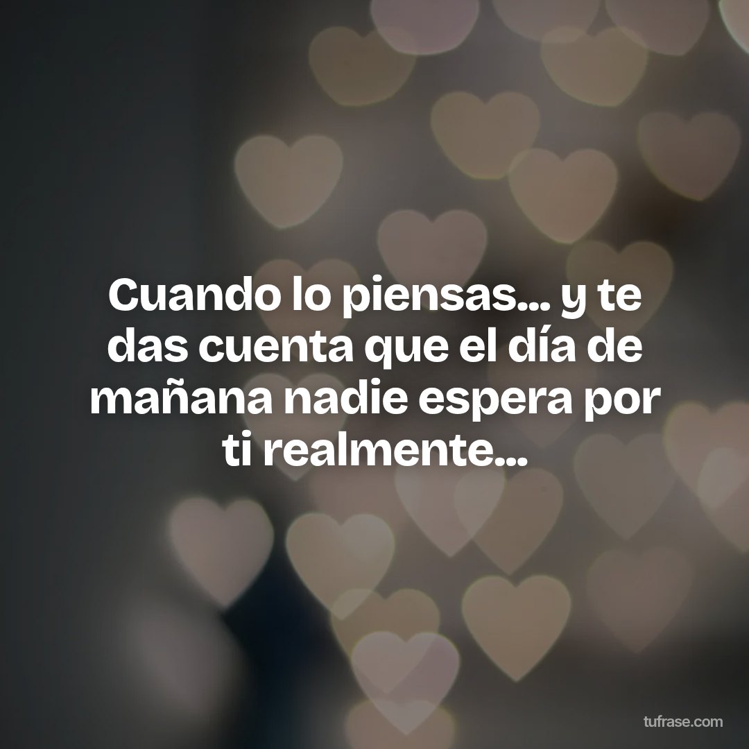 Cuando lo piensas... y te das cuenta que el día de mañana nadie espera por ti realmente...