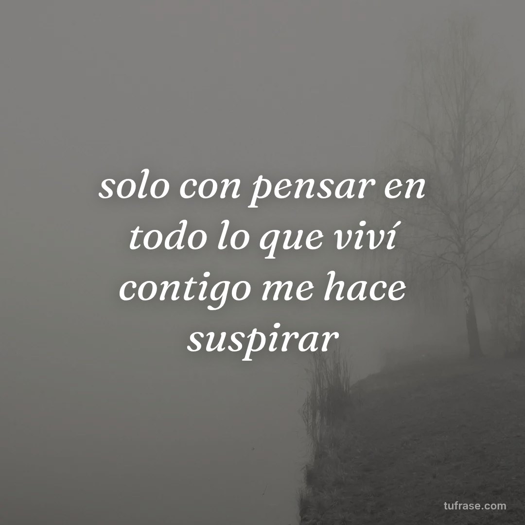 solo con pensar en todo lo que viví contigo me hace suspirar