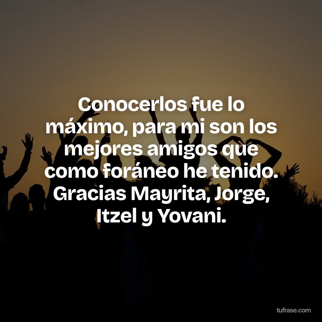 Conocerlos fue lo máximo, para mi son los mejores amigos que como foráneo he tenido. Gracias Mayrita, Jorge, Itzel y Yovani.