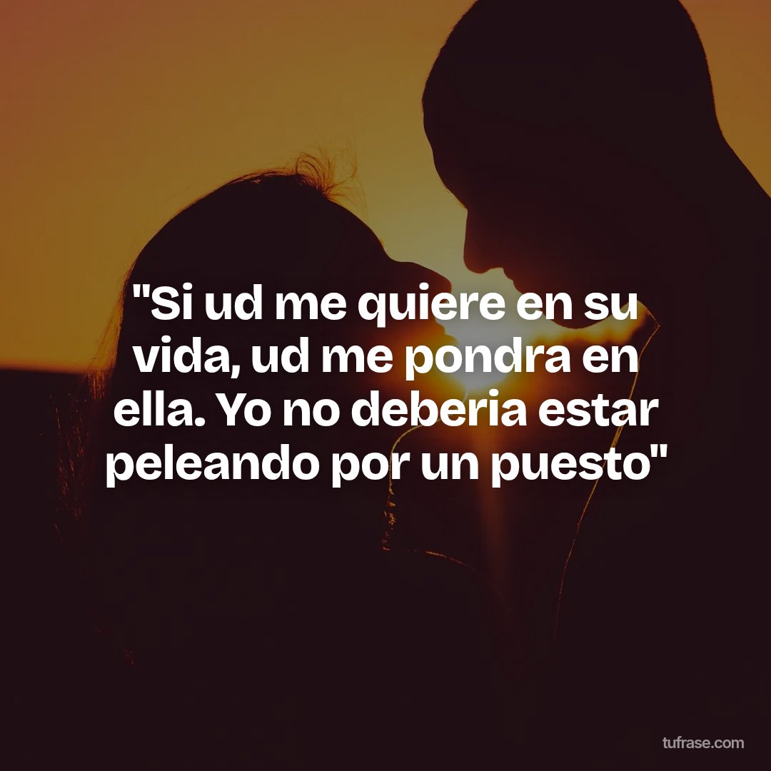 "Si ud me quiere en su vida, ud me pondra en ella. Yo no deberia estar peleando por un puesto"