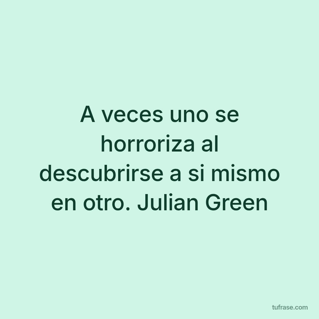 A veces uno se horroriza al descubrirse a si mismo en otro. Julian Green