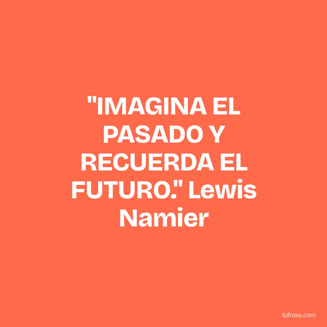 "IMAGINA EL PASADO Y RECUERDA EL FUTURO." Lewis Namier