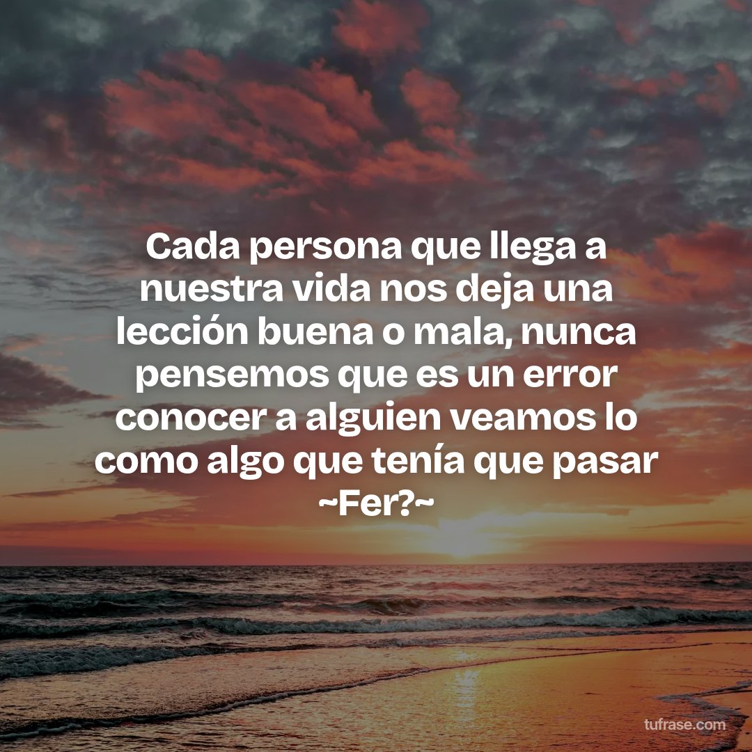 Cada persona que llega a nuestra vida nos deja una lección buena o mala, nunca pensemos que es un error conocer a alguien veamos lo como algo que tenía que pasar ~Fer?~