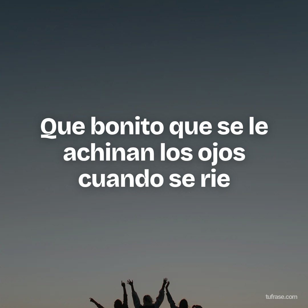 Que bonito que se le achinan los ojos cuando se rie