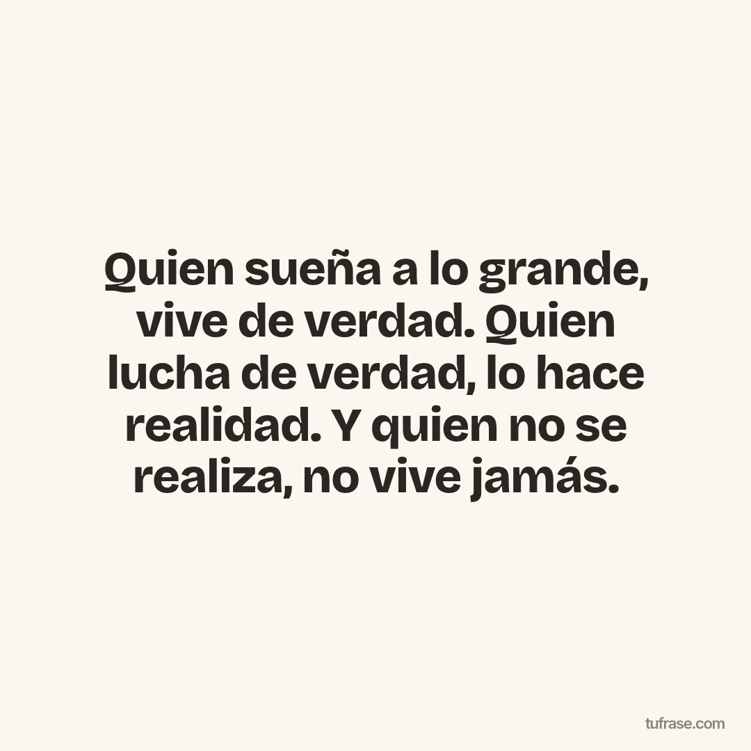 Quien sueña a lo grande, vive de verdad. Quien lucha de verdad, lo hace realidad. Y quien no se realiza, no vive jamás.