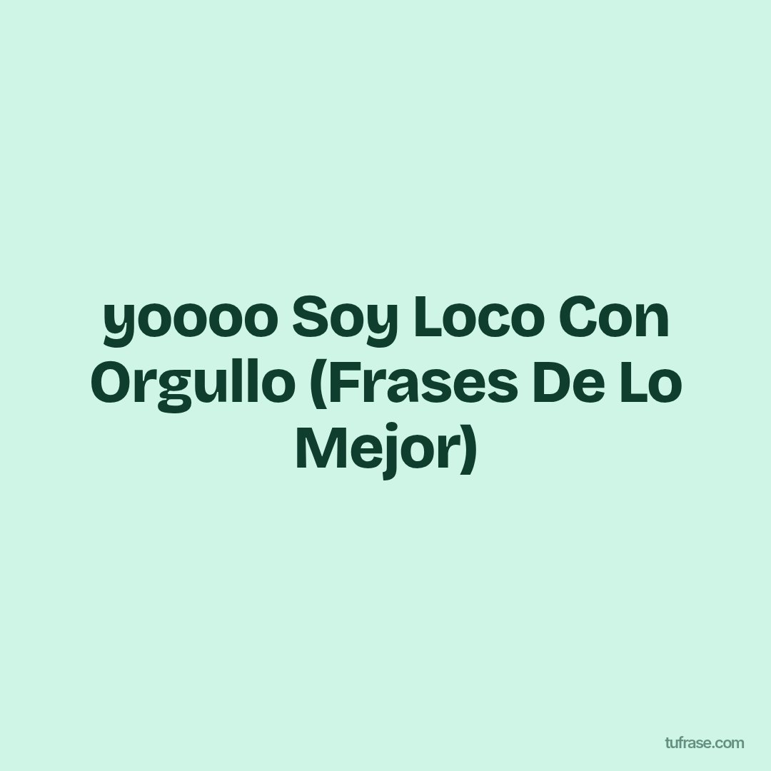 yoooo Soy Loco Con Orgullo (Frases De Lo Mejor)