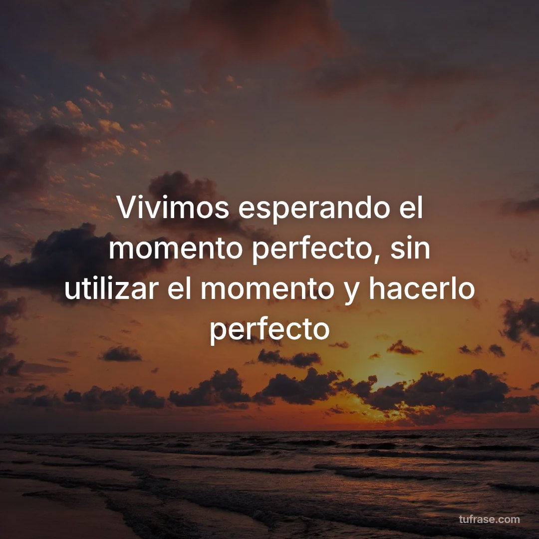 Vivimos esperando el momento perfecto, sin utilizar el momento y hacerlo perfecto