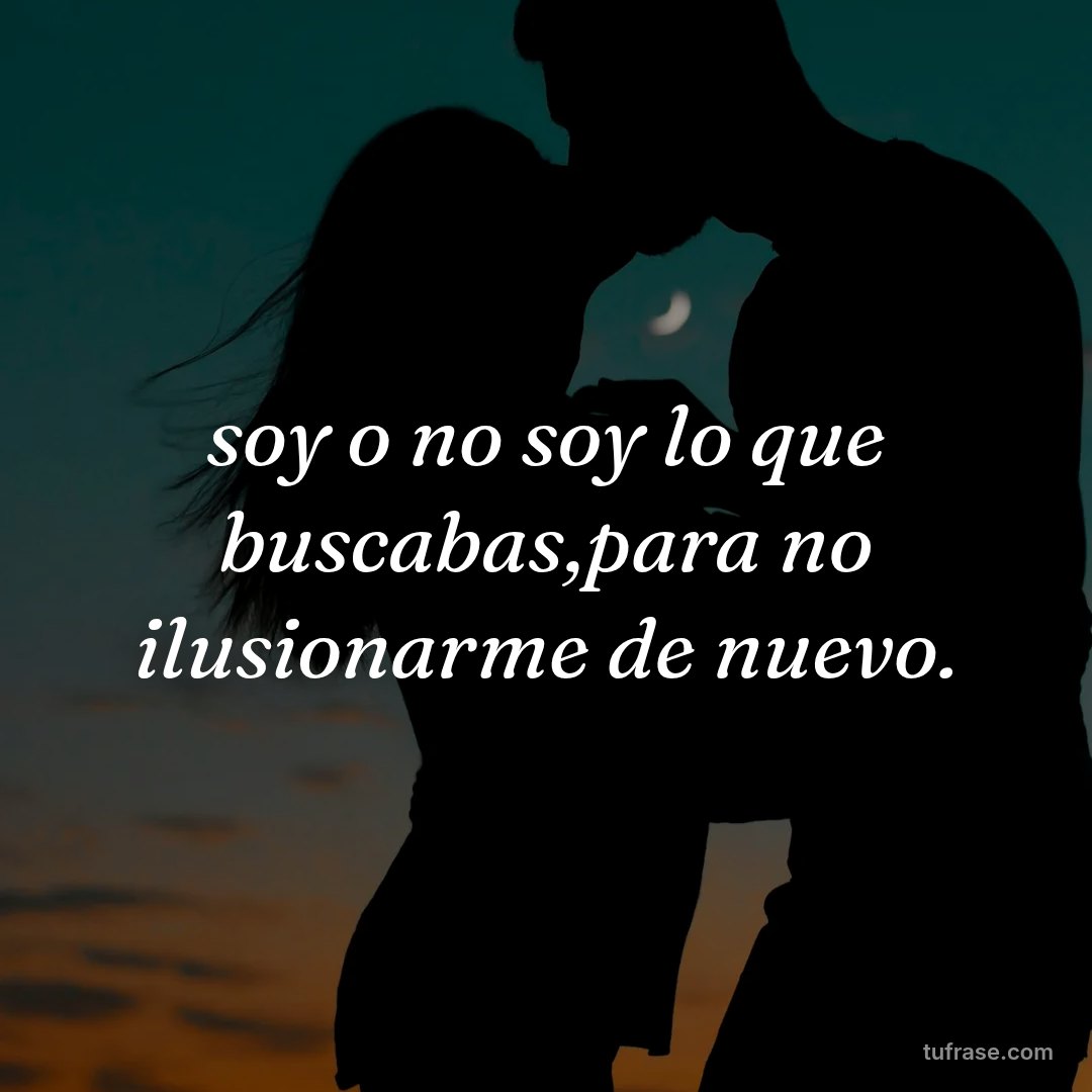 soy o no soy lo que buscabas,para no ilusionarme de nuevo.