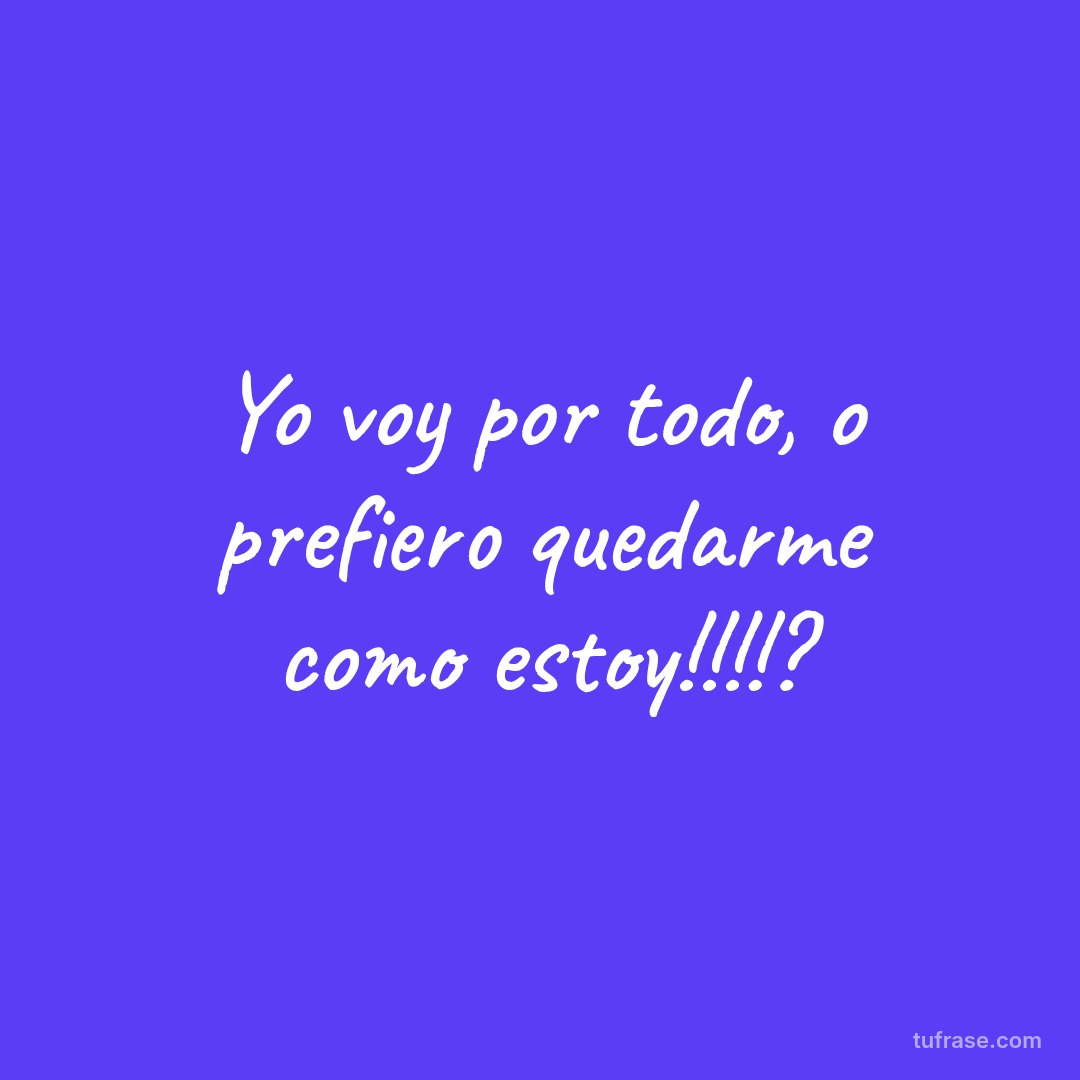 Yo voy por todo, o prefiero quedarme como estoy!!!!?