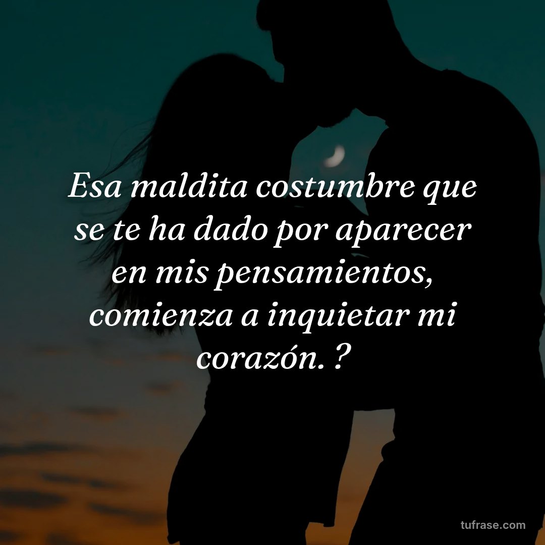 Esa maldita costumbre que se te ha dado por aparecer en mis pensamientos, comienza a inquietar mi corazón. ?