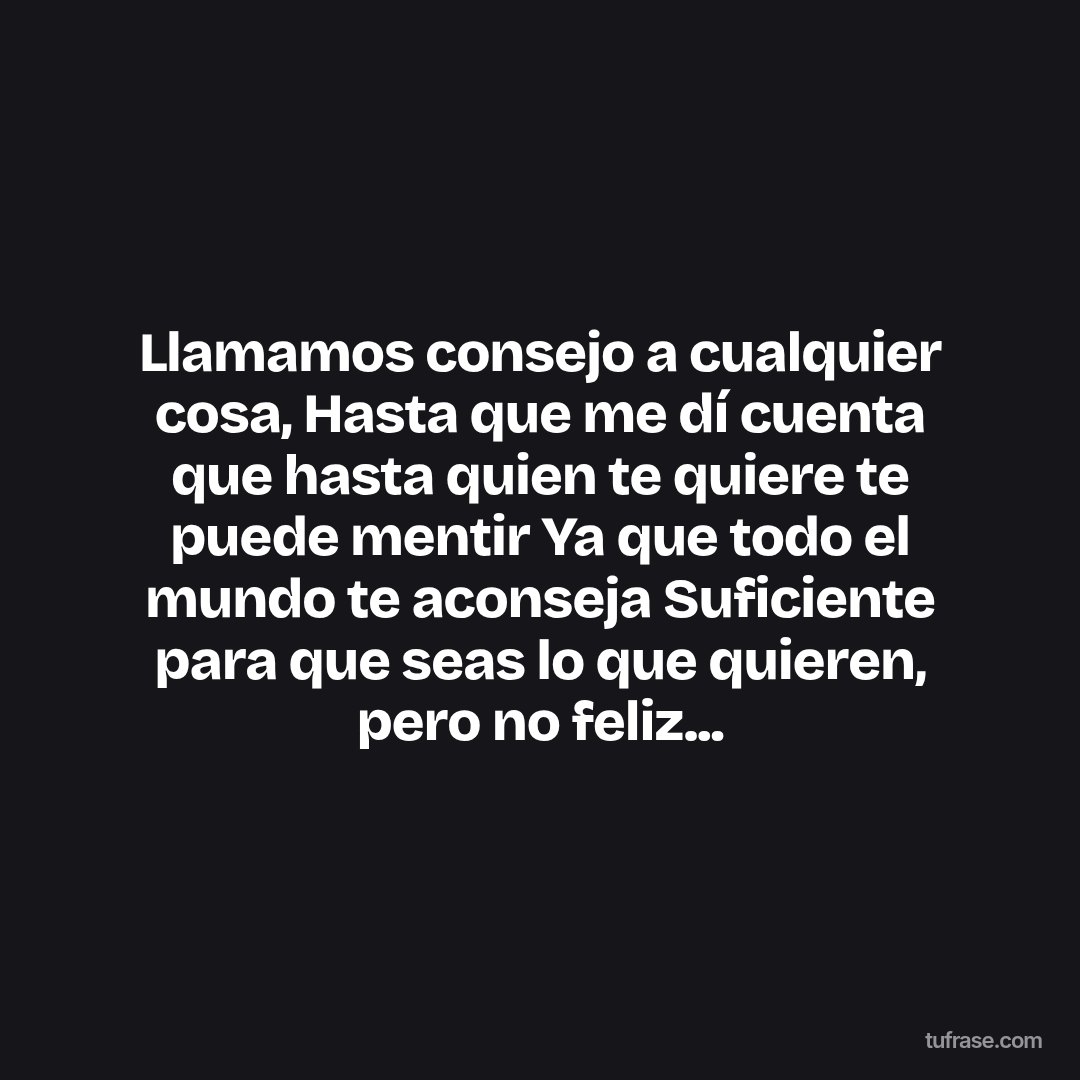 Llamamos consejo a cualquier cosa, Hasta que me dí cuenta que hasta quien te quiere te puede mentir Ya que todo el mundo te aconseja Suficiente para que seas lo que quieren, pero no feliz...