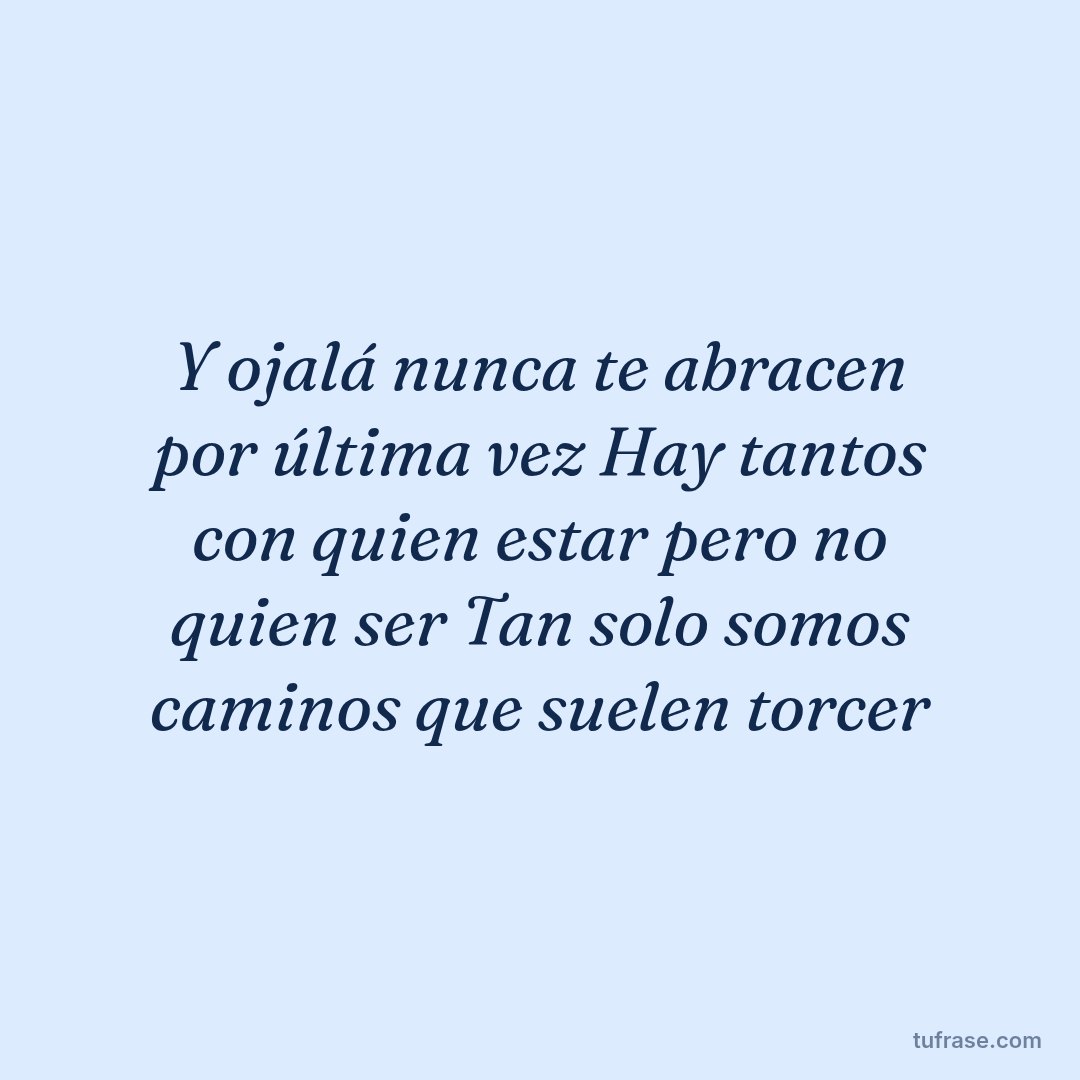 Y ojalá nunca te abracen por última vez Hay tantos con quien estar pero no quien ser Tan solo somos caminos que suelen torcer