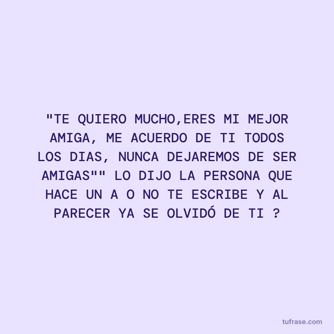"TE QUIERO MUCHO,ERES MI MEJOR AMIGA, ME ACUERDO DE TI TODOS LOS DIAS, NUNCA DEJAREMOS DE SER AMIGAS"" LO DIJO LA PERSONA QUE HACE UN AÑO NO TE ESCRIBE Y AL PARECER YA SE OLVIDÓ DE TI ?