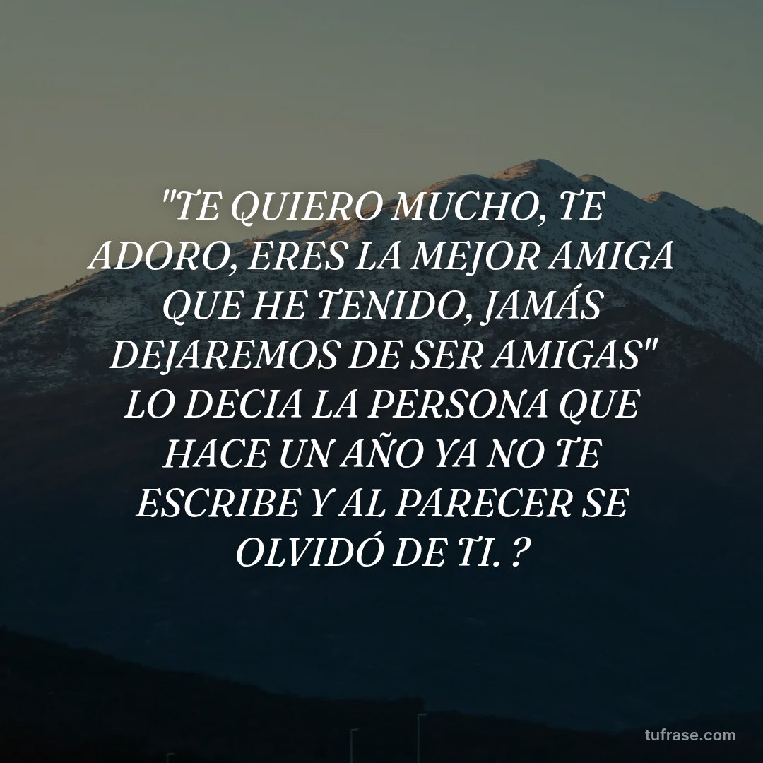 "TE QUIERO MUCHO, TE ADORO, ERES LA MEJOR AMIGA QUE HE TENIDO, JAMÁS DEJAREMOS DE SER AMIGAS" LO DECIA LA PERSONA QUE HACE UN AÑO YA NO TE ESCRIBE Y AL PARECER SE OLVIDÓ DE TI. ?