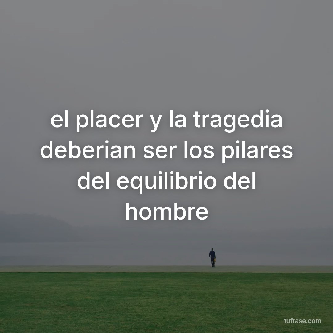 el placer y la tragedia deberian ser los pilares del equilibrio del hombre