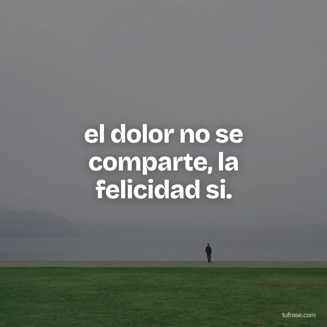 el dolor no se comparte, la felicidad si.
