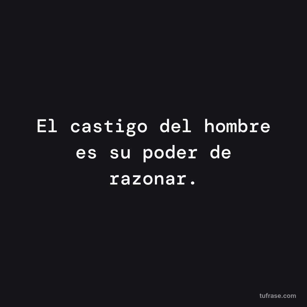 El castigo del hombre es su poder de razonar.
