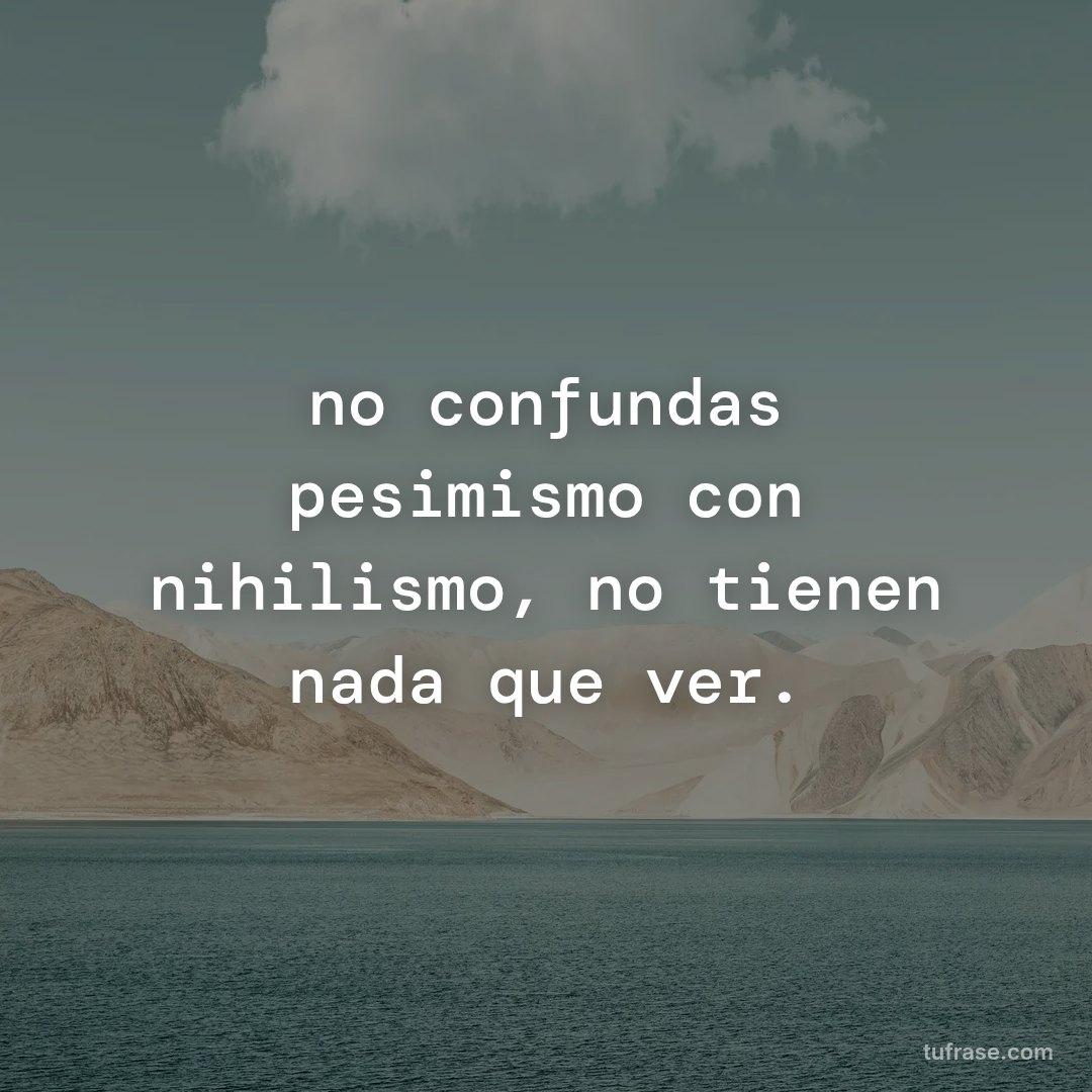 no confundas pesimismo con nihilismo, no tienen nada que ver.
