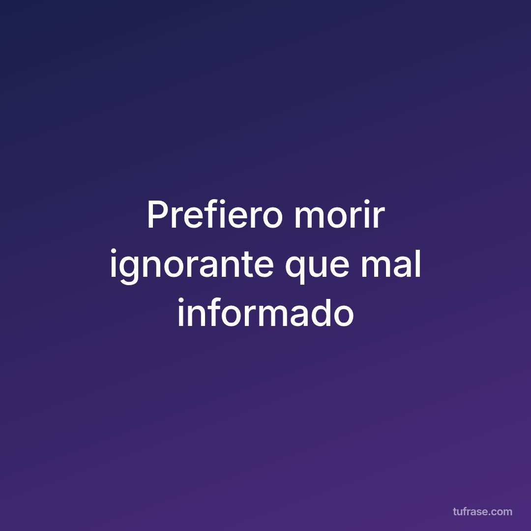 Prefiero morir ignorante que mal informado