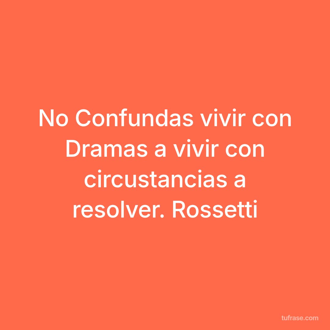 No Confundas vivir con Dramas a vivir con circustancias a resolver. Rossetti