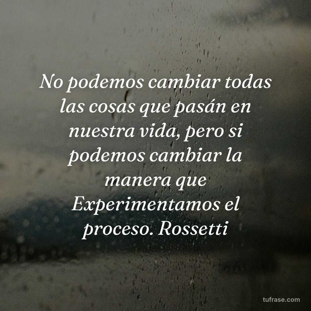 No podemos cambiar todas las cosas que pasán en nuestra vida, pero si podemos cambiar la manera que Experimentamos el proceso. Rossetti