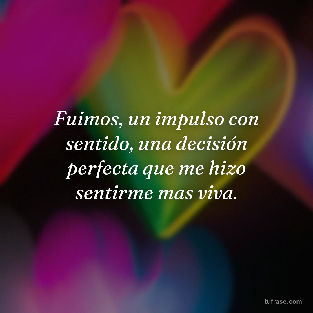 Fuimos, un impulso con sentido, una decisión perfecta que me hizo sentirme mas viva.