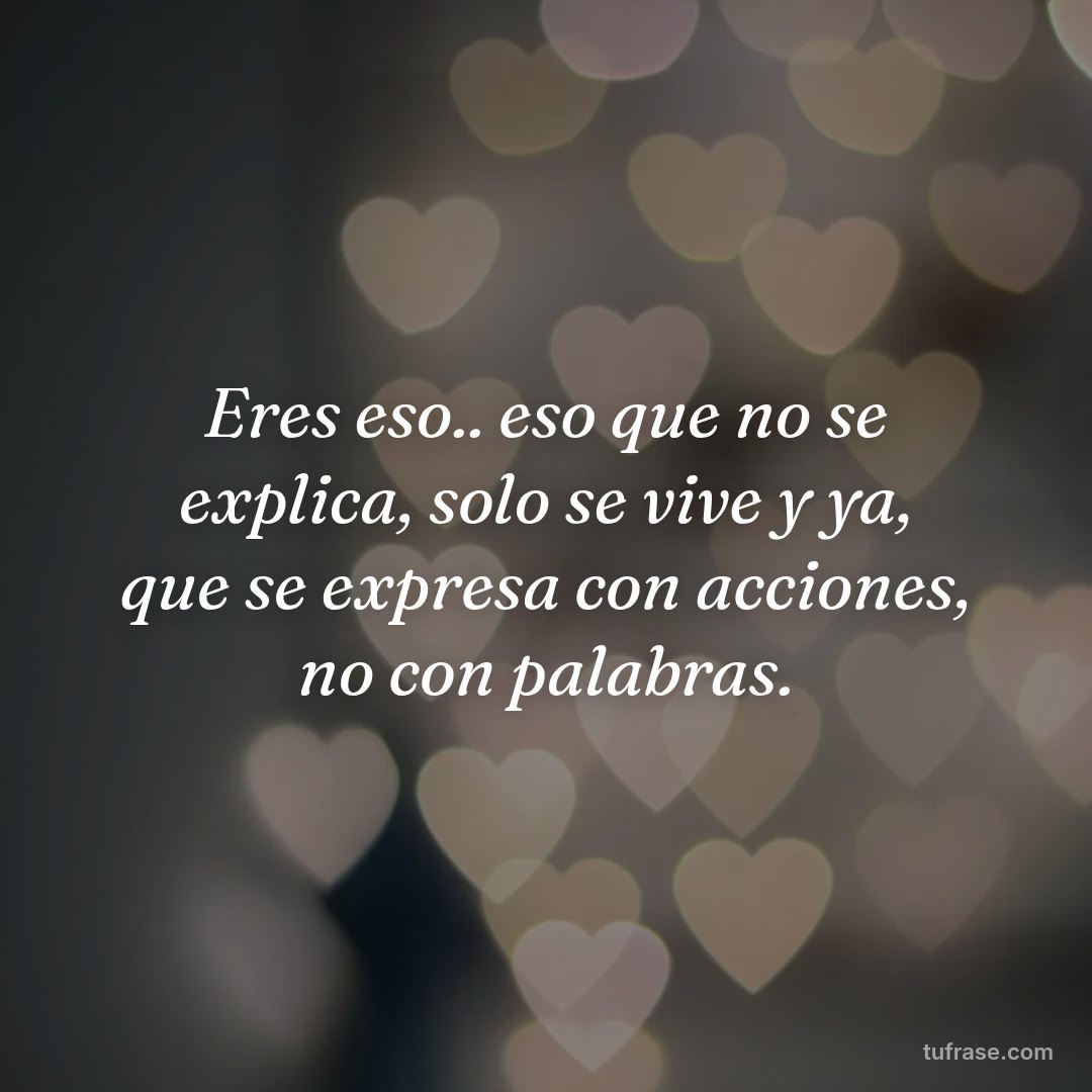 Eres eso.. eso que no se explica, solo se vive y ya, que se expresa con acciones, no con palabras.